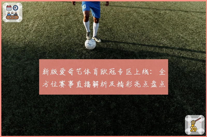 新版爱奇艺体育欧冠专区上线：全方位赛事直播解析及精彩亮点盘点