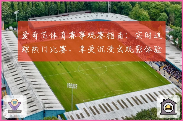爱奇艺体育赛事观赛指南：实时追踪热门比赛，享受沉浸式观影体验