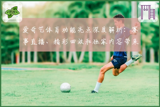 爱奇艺体育功能亮点深度解析：赛事直播、精彩回放和独家内容带来极致观赛体验