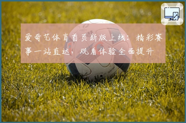 爱奇艺体育首页新版上线：精彩赛事一站直达，观看体验全面提升