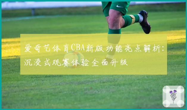 爱奇艺体育CBA新版功能亮点解析：沉浸式观赛体验全面升级