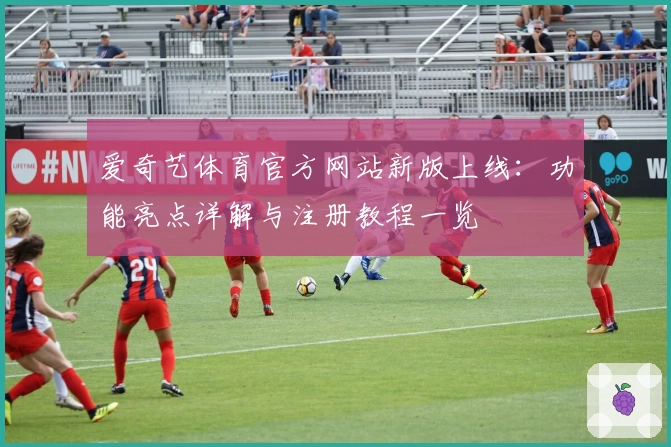 爱奇艺体育官方网站新版上线：功能亮点详解与注册教程一览