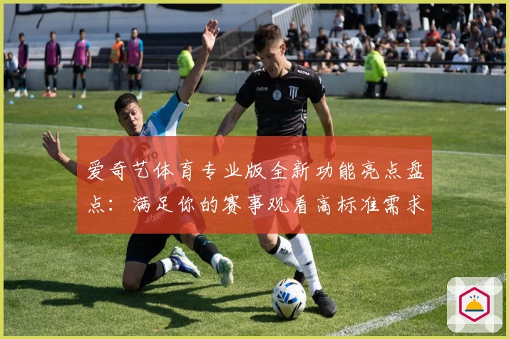 爱奇艺体育专业版全新功能亮点盘点：满足你的赛事观看高标准需求