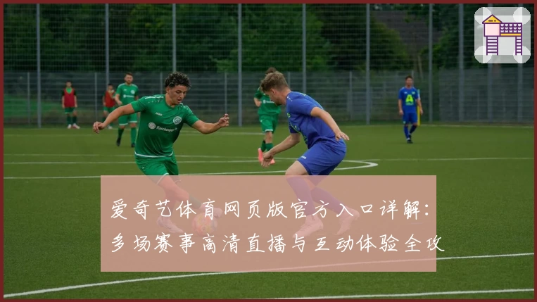 爱奇艺体育网页版官方入口详解：多场赛事高清直播与互动体验全攻略