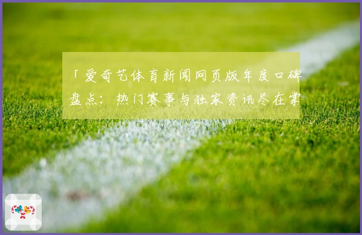 「爱奇艺体育新闻网页版年度口碑盘点：热门赛事与独家资讯尽在掌握」