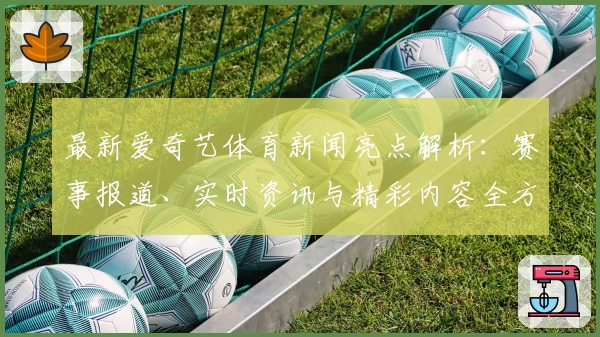 最新爱奇艺体育新闻亮点解析：赛事报道、实时资讯与精彩内容全方位体验