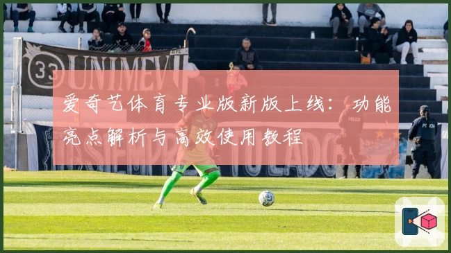 爱奇艺体育专业版新版上线：功能亮点解析与高效使用教程