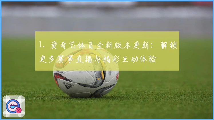 1. 爱奇艺体育全新版本更新：解锁更多赛事直播与精彩互动体验