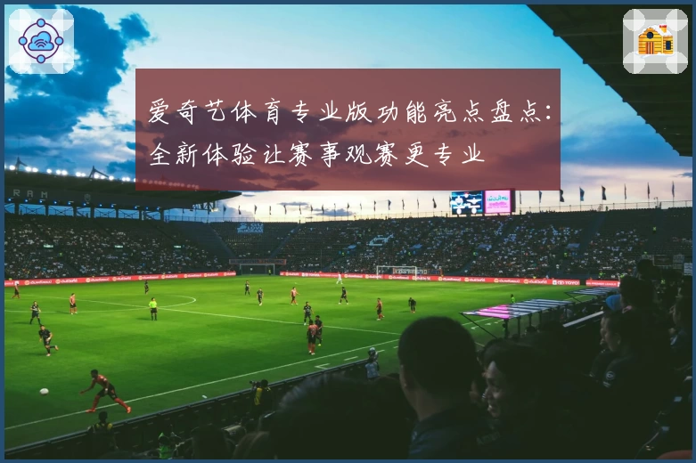 爱奇艺体育专业版功能亮点盘点：全新体验让赛事观赛更专业