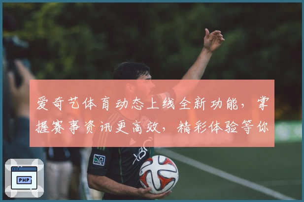 爱奇艺体育动态上线全新功能，掌握赛事资讯更高效，精彩体验等你发现