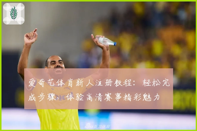 爱奇艺体育新人注册教程：轻松完成步骤，体验高清赛事精彩魅力