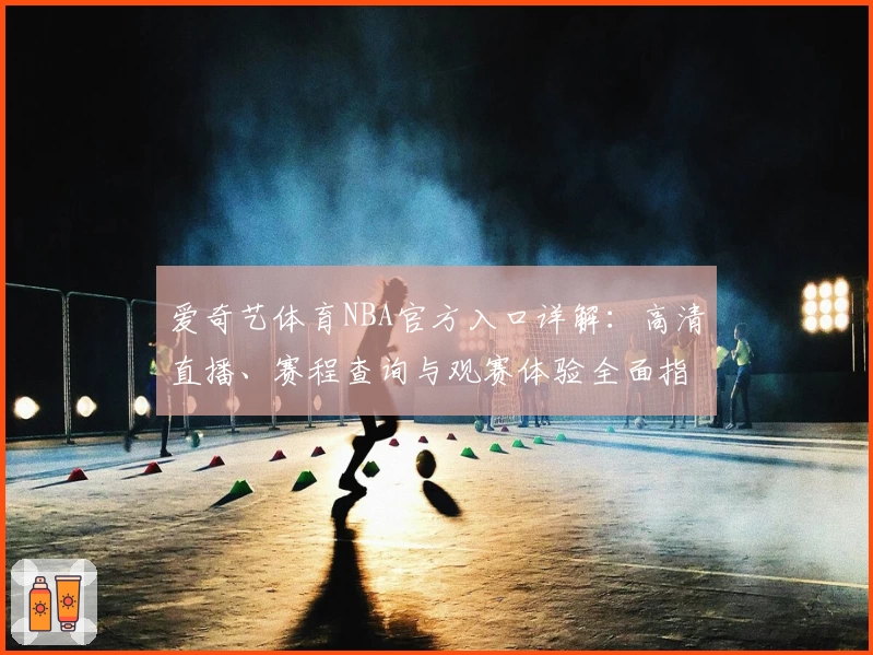 爱奇艺体育NBA官方入口详解：高清直播、赛程查询与观赛体验全面指南