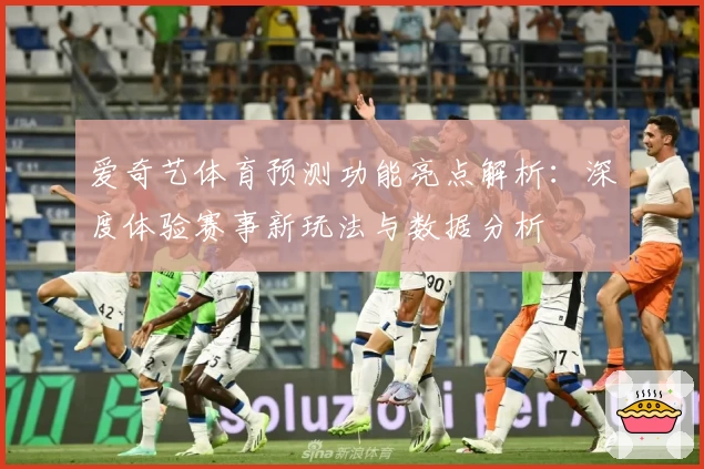 爱奇艺体育预测功能亮点解析：深度体验赛事新玩法与数据分析