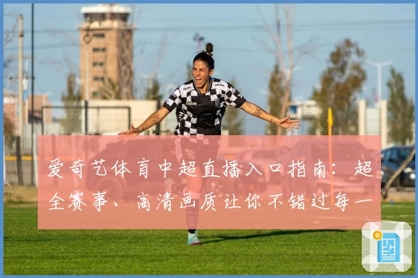 爱奇艺体育中超直播入口指南：超全赛事、高清画质让你不错过每一脚精彩