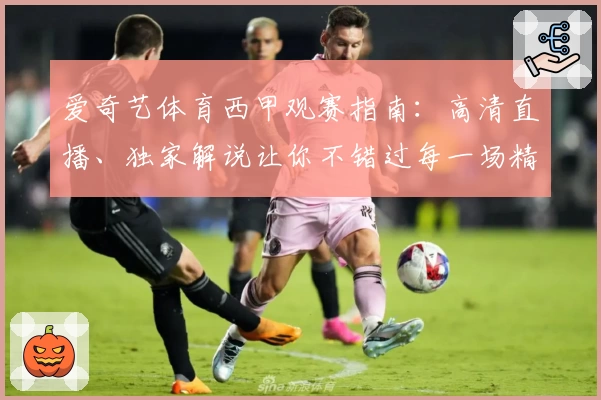爱奇艺体育西甲观赛指南：高清直播、独家解说让你不错过每一场精彩比赛