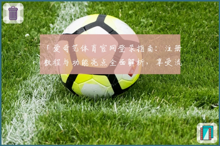 「爱奇艺体育官网登录指南：注册教程与功能亮点全面解析，享受流畅观影体验」