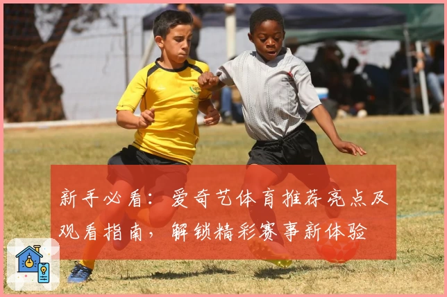 新手必看：爱奇艺体育推荐亮点及观看指南，解锁精彩赛事新体验