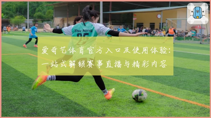 爱奇艺体育官方入口及使用体验：一站式解锁赛事直播与精彩内容