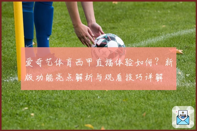爱奇艺体育西甲直播体验如何？新版功能亮点解析与观看技巧详解
