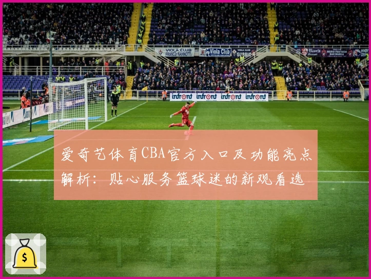 爱奇艺体育CBA官方入口及功能亮点解析：贴心服务篮球迷的新观看选择