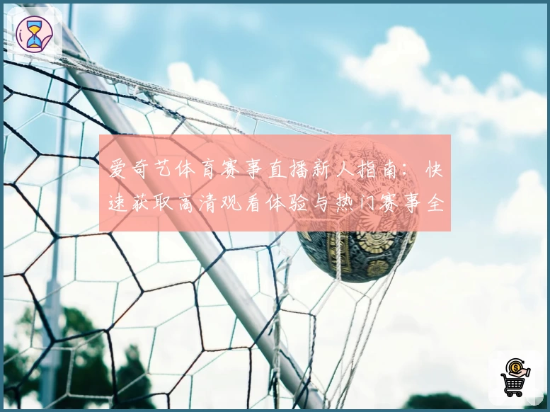 爱奇艺体育赛事直播新人指南：快速获取高清观看体验与热门赛事全覆盖