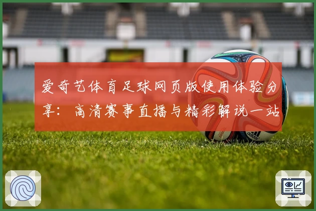 爱奇艺体育足球网页版使用体验分享：高清赛事直播与精彩解说一站式平台